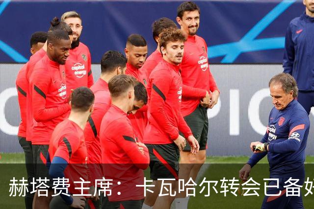 赫塔费主席：卡瓦哈尔转会已备好，只等他点头