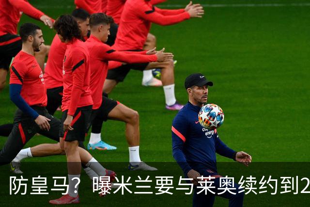 防皇马？曝米兰要与莱奥续约到2027 违约金升到2亿