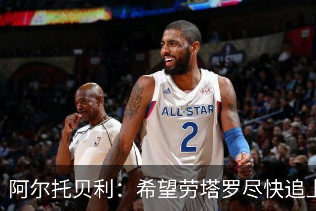 阿尔托贝利：希望劳塔罗尽快追上我的进球数，这对国米是好事