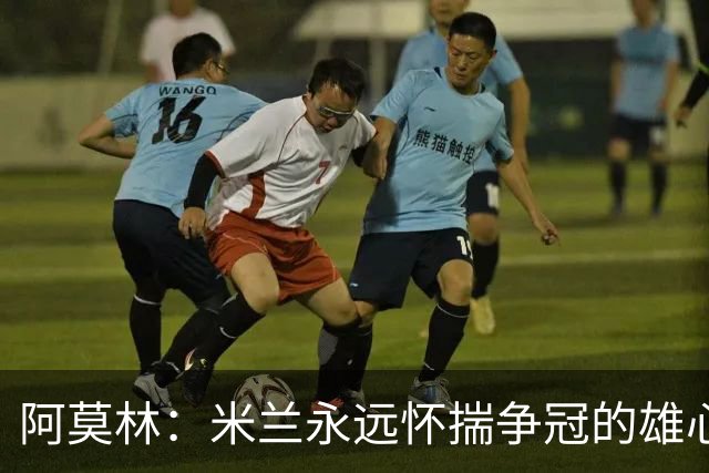 阿莫林：米兰永远怀揣争冠的雄心，但我们必须一步一个脚印前进