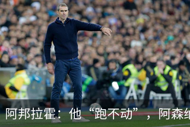 阿邦拉霍：他“跑不动”，阿森纳100%会卖他