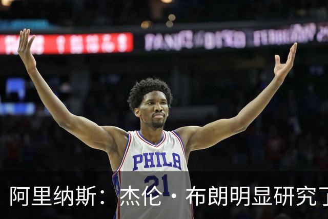 阿里纳斯：杰伦·布朗明显研究了季后赛录像 现在进攻选择更成熟