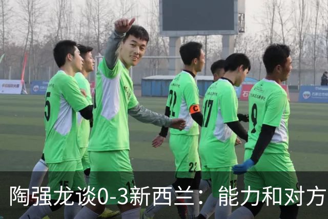陶强龙谈0-3新西兰：能力和对方有差距，跟联赛的节奏完全不一样