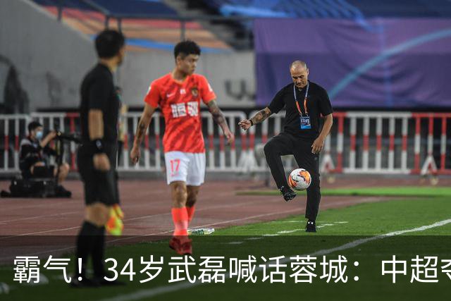 霸气！34岁武磊喊话蓉城：中超夺冠没那么容易 别想在海港主场庆祝