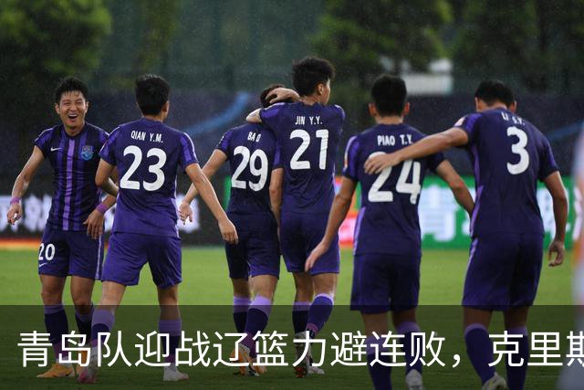 青岛队迎战辽篮力避连败，克里斯让人头疼，刘维伟有望啃下硬骨头