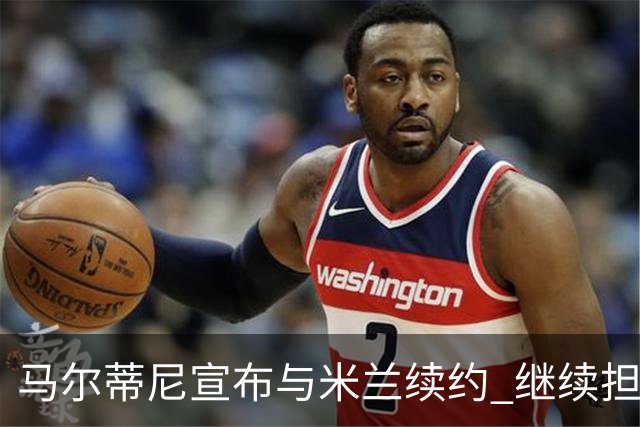 马尔蒂尼宣布与米兰续约 继续担任俱乐部技术总监