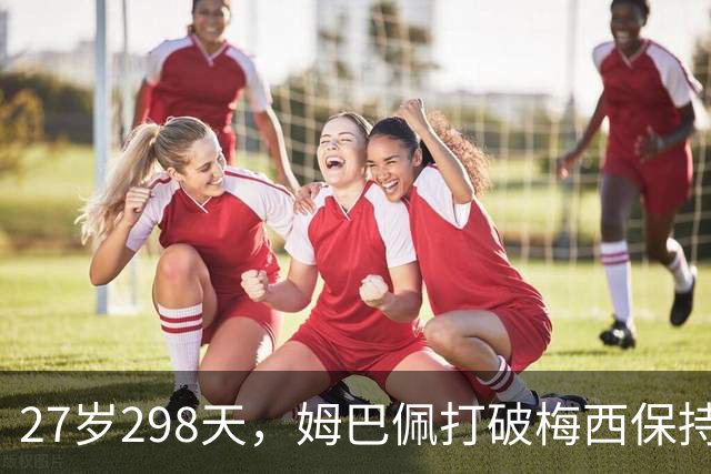 27岁298天，姆巴佩打破梅西保持的这项欧冠纪录