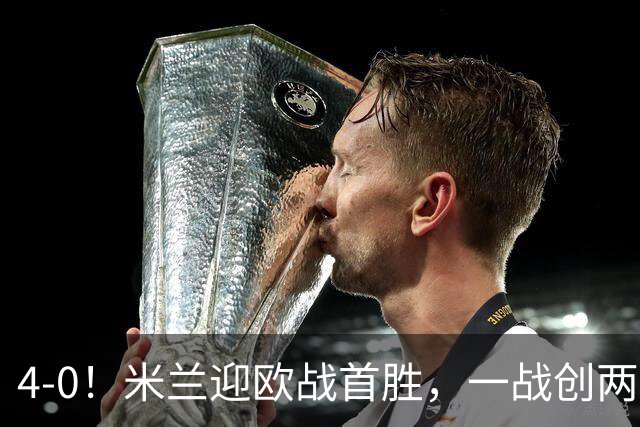 4-0！米兰迎欧战首胜，一战创两大纪录，19岁天才上演帽子戏法！
