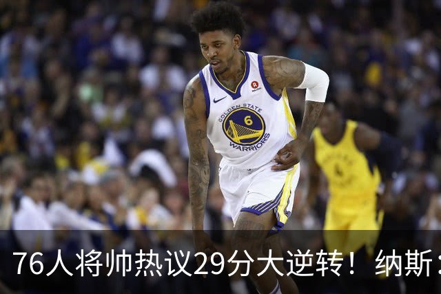 76人将帅热议29分大逆转！纳斯：不可思议 马克西：我们要去战斗
