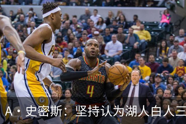 A·史密斯：坚持认为湖人白人三核难夺冠观点 东里防守不行