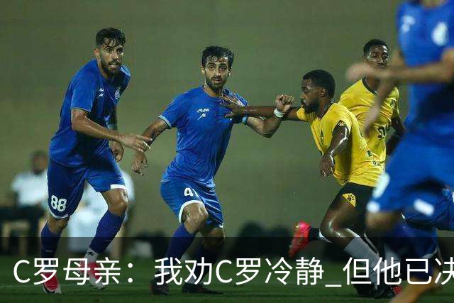C罗母亲：我劝C罗冷静 但他已决定那么做了 我们要把事情扭转过来