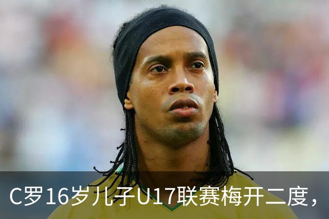 C罗16岁儿子U17联赛梅开二度，助利雅得胜利2-1逆转吉达国民
