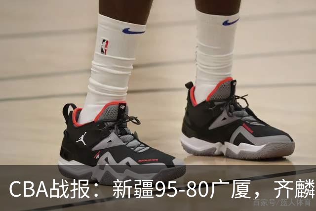 CBA战报：新疆95-80广厦，齐麟40+2+1