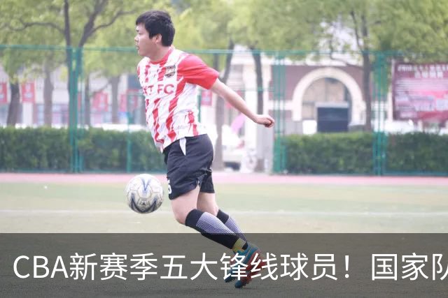 CBA新赛季五大锋线球员！国家队弃将排第二，贺希宁位居榜首，上海北京广东各占一位
