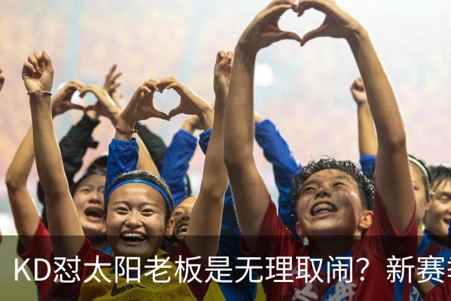 KD怼太阳老板是无理取闹？新赛季是他自证最后机会？