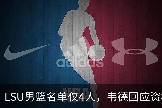 LSU男篮名单仅4人，韦德回应资格争议：遵守SEC规定